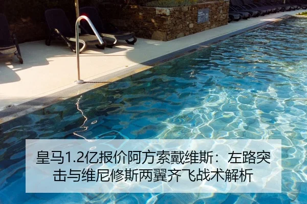 皇马1.2亿报价阿方索戴维斯：左路突击与维尼修斯两翼齐飞战术解析