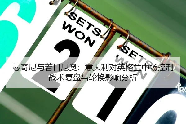 曼奇尼与若日尼奥：意大利对英格兰中场控制战术复盘与轮换影响分析