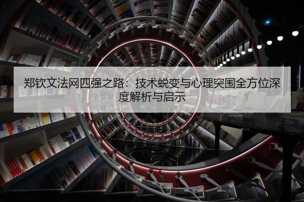 郑钦文法网四强之路：技术蜕变与心理突围全方位深度解析与启示