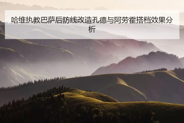 哈维执教巴萨后防线改造孔德与阿劳霍搭档效果分析