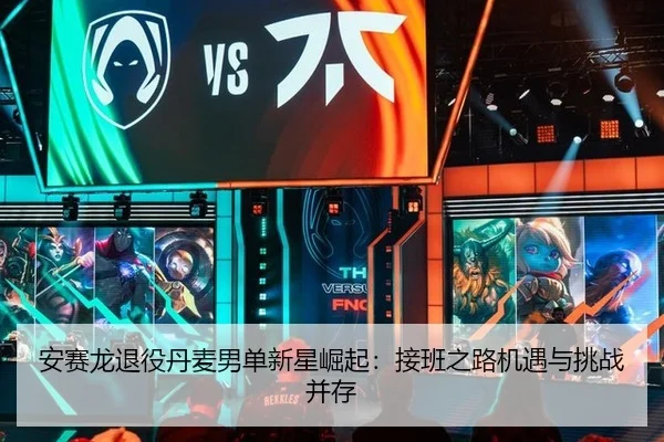 安赛龙退役丹麦男单新星崛起：接班之路机遇与挑战并存