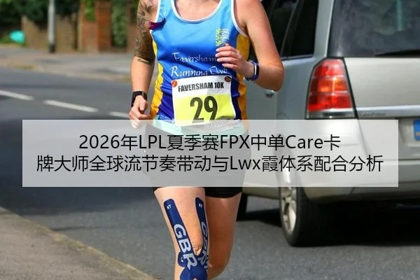 2026年LPL夏季赛FPX中单Care卡牌大师全球流节奏带动与Lwx霞体系配合分析