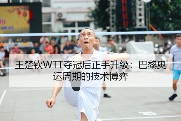 王楚钦WTT夺冠后正手升级：巴黎奥运周期的技术博弈