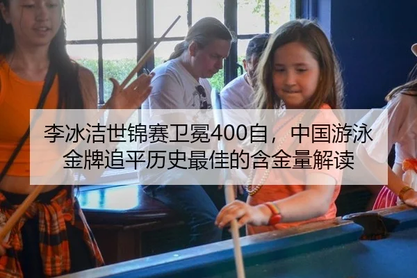 李冰洁世锦赛卫冕400自，中国游泳金牌追平历史最佳的含金量解读